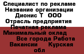 Специалист по рекламе › Название организации ­ Дионис-Т, ООО › Отрасль предприятия ­ Печатная реклама › Минимальный оклад ­ 30 000 - Все города Работа » Вакансии   . Курская обл.